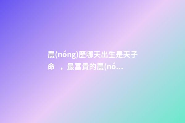 農(nóng)歷哪天出生是天子命，最富貴的農(nóng)歷出生日子